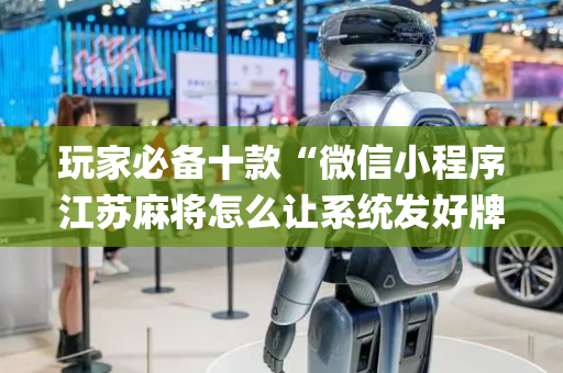 玩家必备十款“微信小程序江苏麻将怎么让系统发好牌”（充会员胜率高)