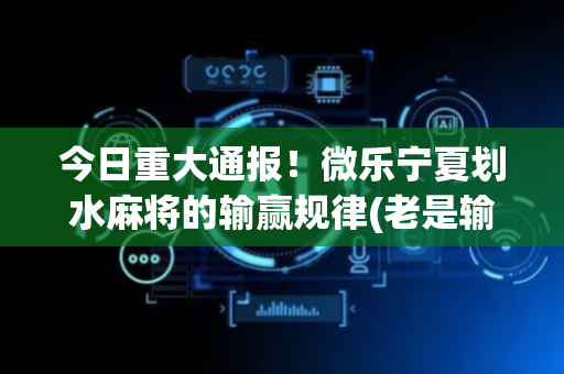 今日重大通报！微乐宁夏划水麻将的输赢规律(老是输怎么回事)