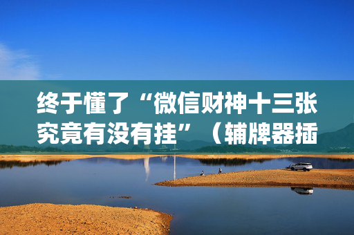 终于懂了“微信财神十三张究竟有没有挂”（辅牌器插件购买)
