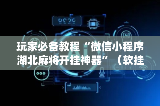 玩家必备教程“微信小程序湖北麻将开挂神器”（软挂神器)