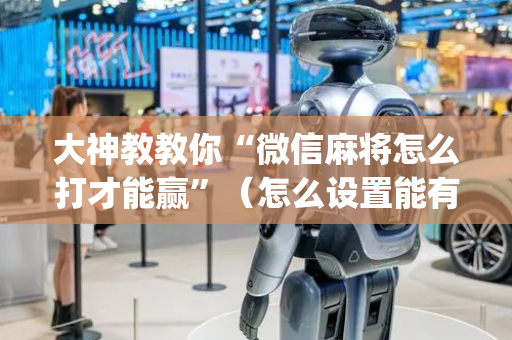 大神教教你“微信麻将怎么打才能赢”（怎么设置能有好牌)