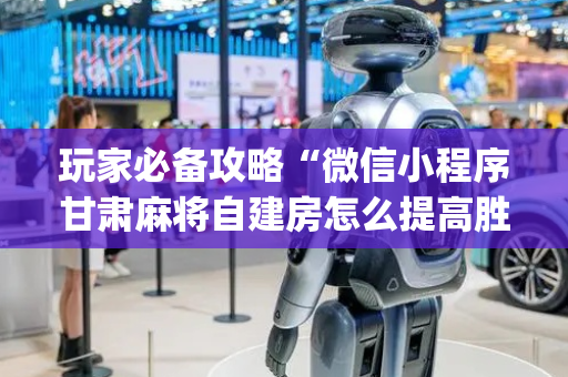 玩家必备攻略“微信小程序甘肃麻将自建房怎么提高胜率”（胜率到哪调)