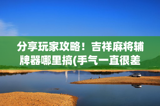 分享玩家攻略！吉祥麻将辅牌器哪里搞(手气一直很差)