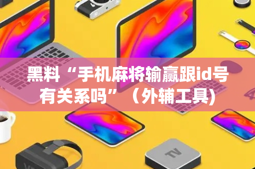 黑料“手机麻将输赢跟id号有关系吗”（外辅工具)