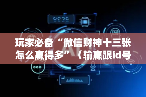 玩家必备“微信财神十三张怎么赢得多”（输赢跟id号有关系吗)