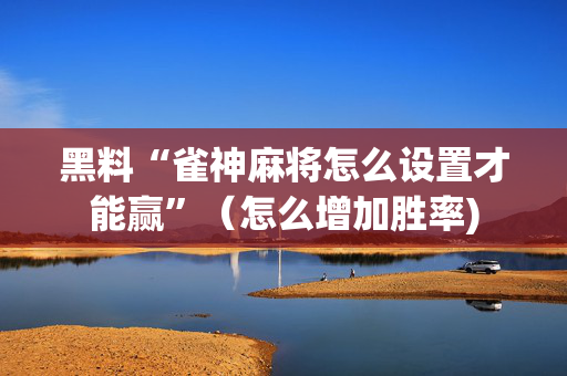 黑料“雀神麻将怎么设置才能赢”（怎么增加胜率)