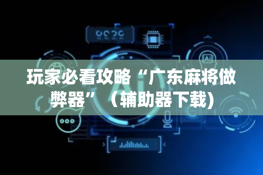 玩家必看攻略“广东麻将做弊器”（辅助器下载)
