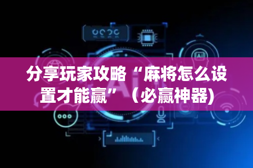 分享玩家攻略“麻将怎么设置才能赢”（必赢神器)