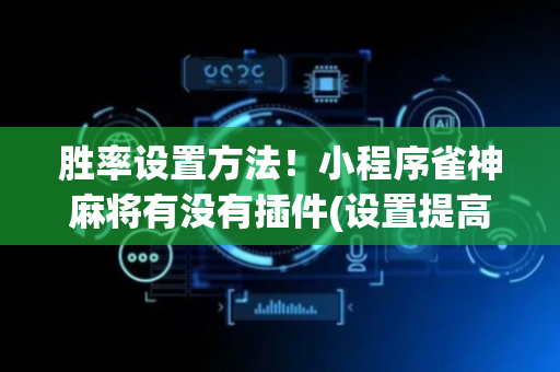 胜率设置方法！小程序雀神麻将有没有插件(设置提高好牌几率)