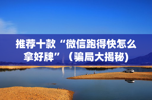 推荐十款“微信跑得快怎么拿好牌”（骗局大揭秘)