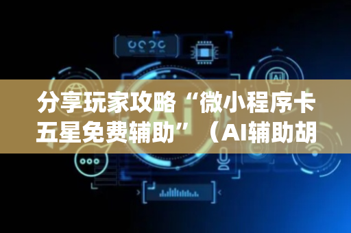分享玩家攻略“微小程序卡五星免费辅助”（AI辅助胡牌规则)