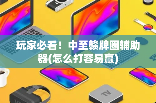 玩家必看！中至赣牌圈辅助器(怎么打容易赢)