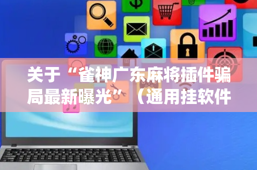 关于“雀神广东麻将插件骗局最新曝光”（通用挂软件多少钱)