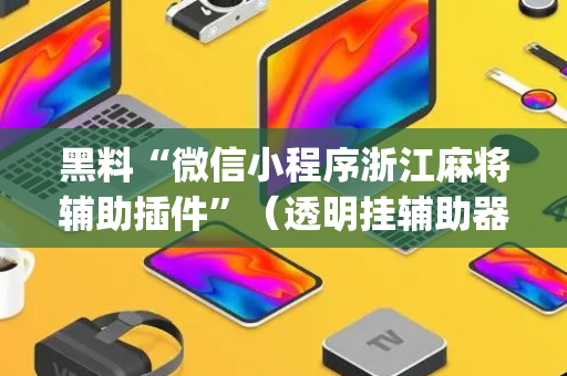 黑料“微信小程序浙江麻将辅助插件”（透明挂辅助器)