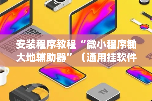 安装程序教程“微小程序锄大地辅助器”（通用挂软件多少钱)