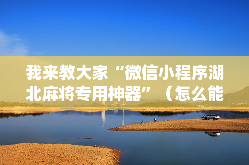 我来教大家“微信小程序湖北麻将专用神器”（怎么能得到好牌)