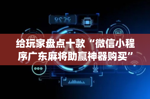 给玩家盘点十款“微信小程序广东麻将助赢神器购买”（提高胜率软件)