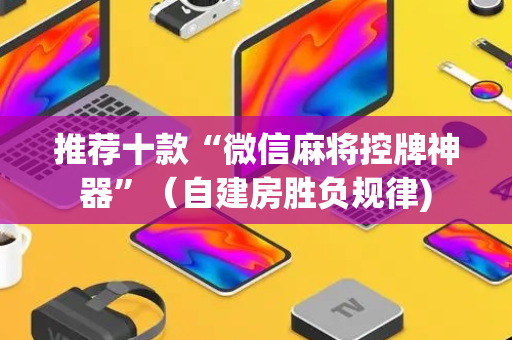 推荐十款“微信麻将控牌神器”（自建房胜负规律)