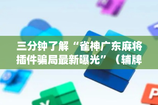 三分钟了解“雀神广东麻将插件骗局最新曝光”（辅牌器插件购买)