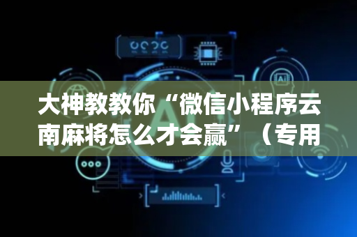 大神教教你“微信小程序云南麻将怎么才会赢”（专用神器下载)