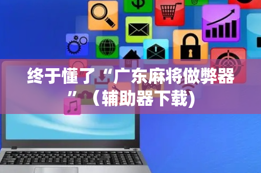 终于懂了“广东麻将做弊器”（辅助器下载)