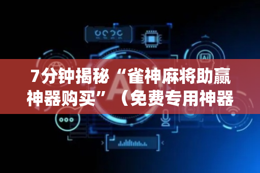 7分钟揭秘“雀神麻将助赢神器购买”（免费专用神器)