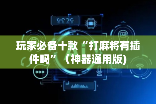 玩家必备十款“打麻将有插件吗”（神器通用版)
