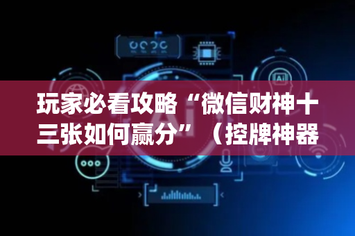 玩家必看攻略“微信财神十三张如何赢分”（控牌神器)