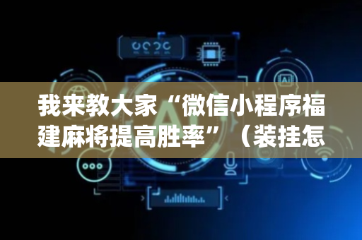 我来教大家“微信小程序福建麻将提高胜率”（装挂怎么安装)