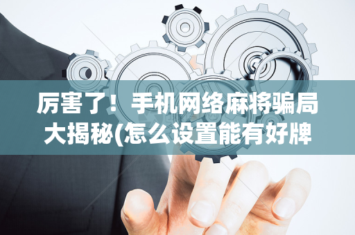 厉害了！手机网络麻将骗局大揭秘(怎么设置能有好牌)