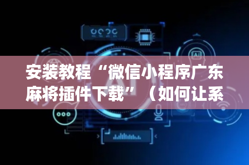 安装教程“微信小程序广东麻将插件下载”（如何让系统发好牌)