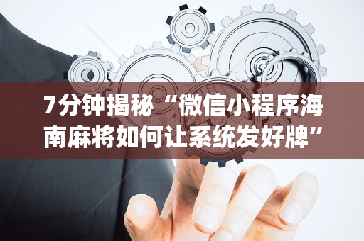 7分钟揭秘“微信小程序海南麻将如何让系统发好牌”（究竟是不是有挂)
