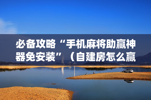 必备攻略“手机麻将助赢神器免安装”（自建房怎么赢)
