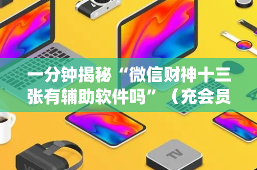 一分钟揭秘“微信财神十三张有辅助软件吗”（充会员胜率高)