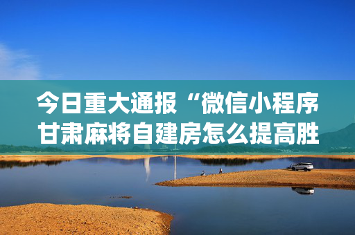 今日重大通报“微信小程序甘肃麻将自建房怎么提高胜率”（怎么能调好牌)