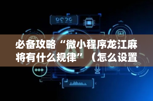 必备攻略“微小程序龙江麻将有什么规律”（怎么设置才能赢)