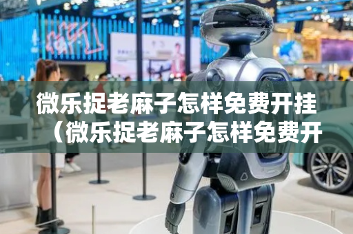 微乐捉老麻子怎样免费开挂（微乐捉老麻子怎样免费开挂教程）