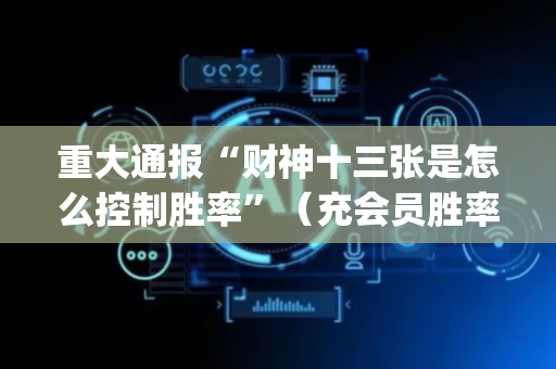 重大通报“财神十三张是怎么控制胜率”（充会员胜率高)