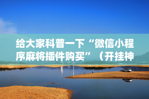 给大家科普一下“微信小程序麻将插件购买”（开挂神器下载)