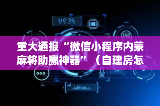 重大通报“微信小程序内蒙麻将助赢神器”（自建房怎么拿好牌)