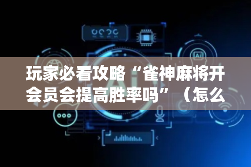 玩家必看攻略“雀神麻将开会员会提高胜率吗”（怎么能让牌好一点)