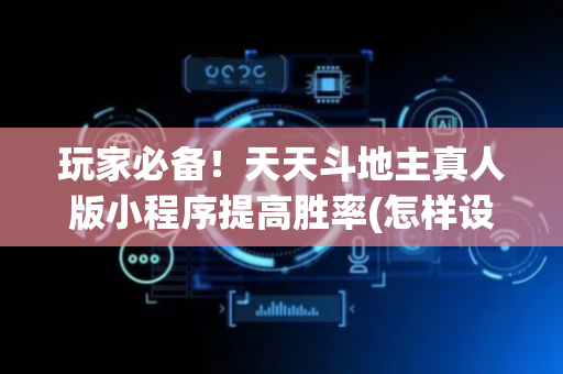 玩家必备！天天斗地主真人版小程序提高胜率(怎样设置拿好牌)