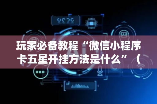 玩家必备教程“微信小程序卡五星开挂方法是什么”（必赢神器辅助器)