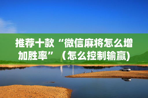 推荐十款“微信麻将怎么增加胜率”（怎么控制输赢)