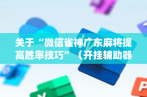 关于“微信雀神广东麻将提高胜率技巧”（开挂辅助器插件)