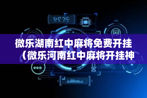 微乐湖南红中麻将免费开挂（微乐河南红中麻将开挂神器）