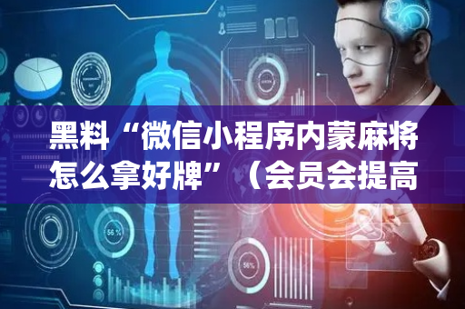 黑料“微信小程序内蒙麻将怎么拿好牌”（会员会提高胜率吗)