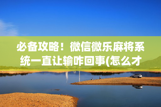 必备攻略！微信微乐麻将系统一直让输咋回事(怎么才能赢)