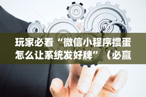 玩家必看“微信小程序掼蛋怎么让系统发好牌”（必赢神器)