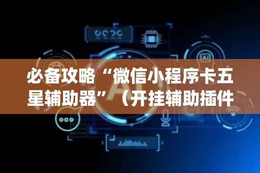 必备攻略“微信小程序卡五星辅助器”（开挂辅助插件)
